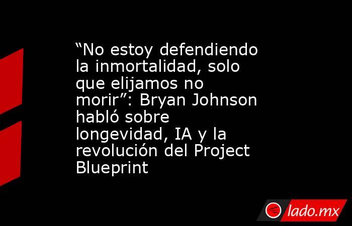 “No estoy defendiendo la inmortalidad, solo que elijamos no morir”: Bryan Johnson habló sobre longevidad, IA y la revolución del Project Blueprint . Noticias en tiempo real