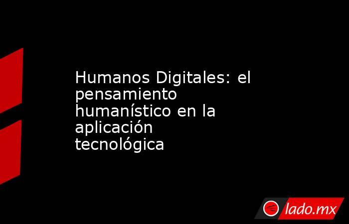 Humanos Digitales: el pensamiento humanístico en la aplicación tecnológica. Noticias en tiempo real