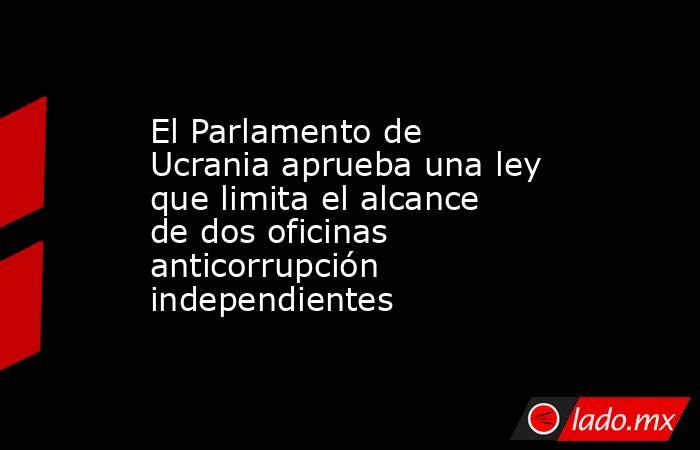 El Parlamento de Ucrania aprueba una ley que limita el alcance de dos oficinas anticorrupción independientes. Noticias en tiempo real