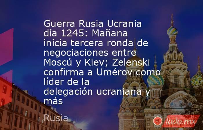 Guerra Rusia Ucrania día 1245: Mañana inicia tercera ronda de negociaciones entre Moscú y Kiev; Zelenski confirma a Umérov como líder de la delegación ucraniana y más  . Noticias en tiempo real