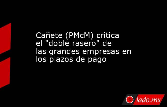 Cañete (PMcM) critica el 