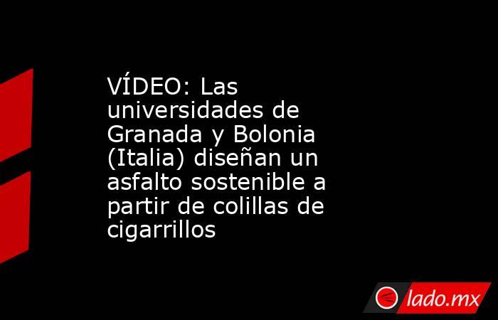VÍDEO: Las universidades de Granada y Bolonia (Italia) diseñan un asfalto sostenible a partir de colillas de cigarrillos. Noticias en tiempo real