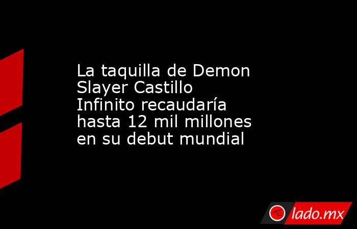 La taquilla de Demon Slayer Castillo Infinito recaudaría hasta 12 mil millones en su debut mundial. Noticias en tiempo real