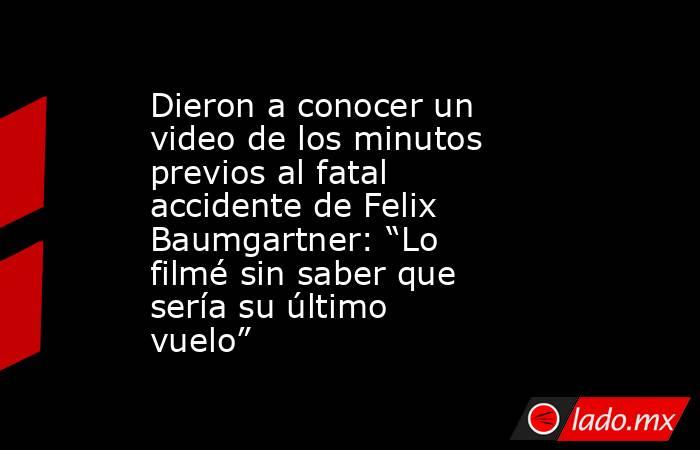 Dieron a conocer un video de los minutos previos al fatal accidente de Felix Baumgartner: “Lo filmé sin saber que sería su último vuelo”. Noticias en tiempo real