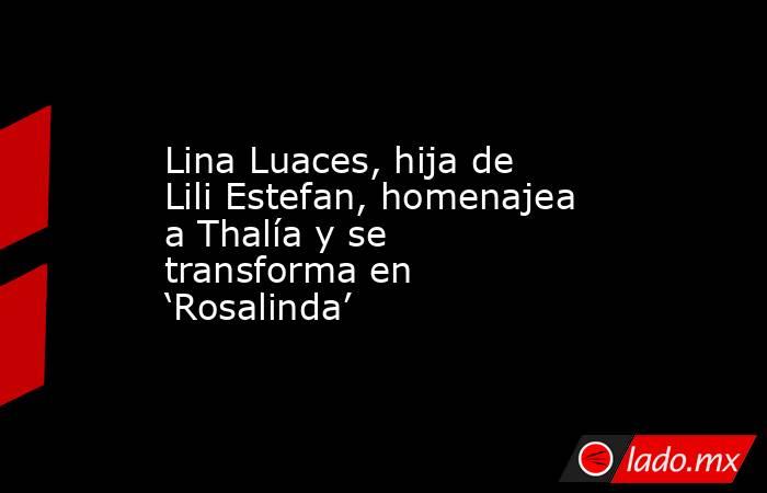 Lina Luaces, hija de Lili Estefan, homenajea a Thalía y se transforma en ‘Rosalinda’. Noticias en tiempo real