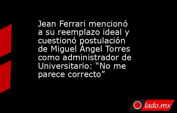 Jean Ferrari mencionó a su reemplazo ideal y cuestionó postulación de Miguel Ángel Torres como administrador de Universitario: “No me parece correcto”. Noticias en tiempo real