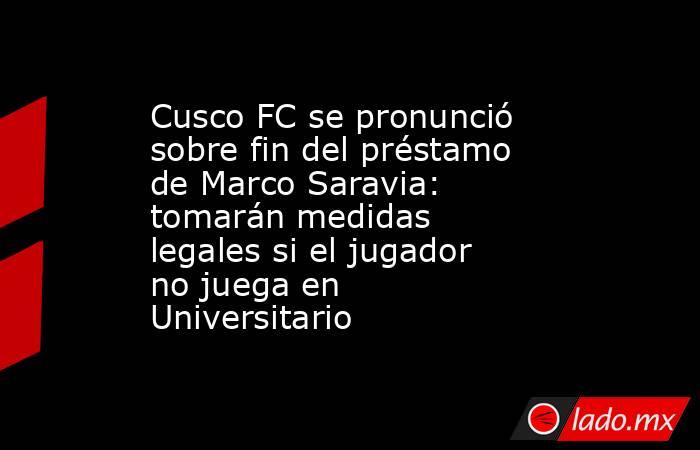 Cusco FC se pronunció sobre fin del préstamo de Marco Saravia: tomarán medidas legales si el jugador no juega en Universitario. Noticias en tiempo real