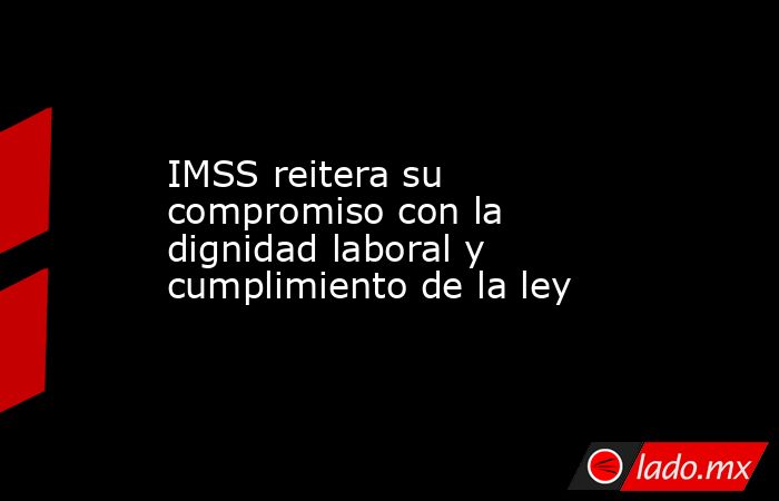 IMSS reitera su compromiso con la dignidad laboral y cumplimiento de la ley. Noticias en tiempo real