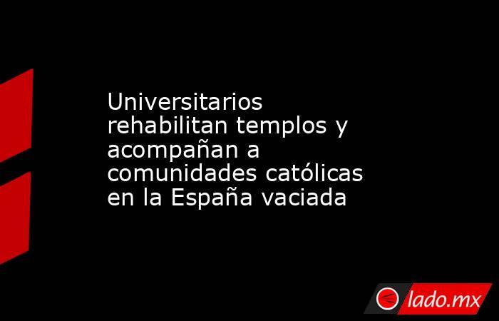 Universitarios rehabilitan templos y acompañan a comunidades católicas en la España vaciada. Noticias en tiempo real