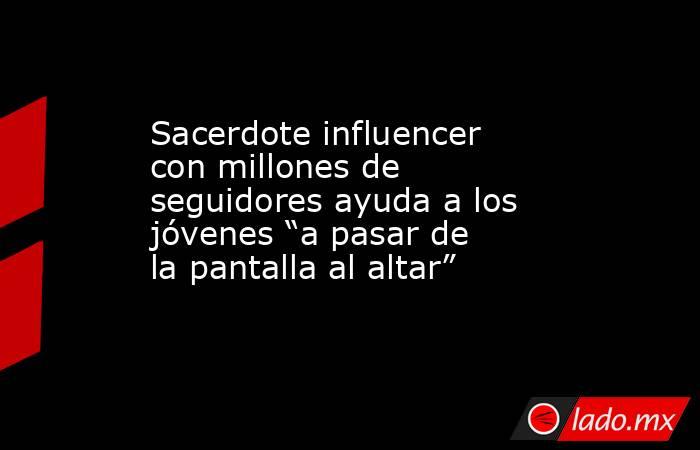 Sacerdote influencer con millones de seguidores ayuda a los jóvenes “a pasar de la pantalla al altar”. Noticias en tiempo real