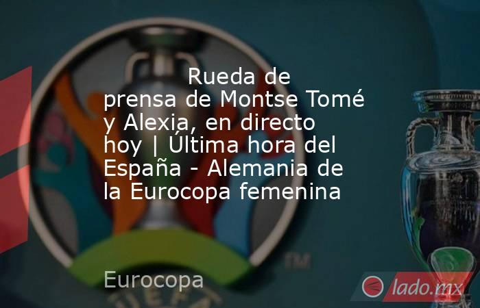            Rueda de prensa de Montse Tomé y Alexia, en directo hoy | Última hora del España - Alemania de la Eurocopa femenina       . Noticias en tiempo real