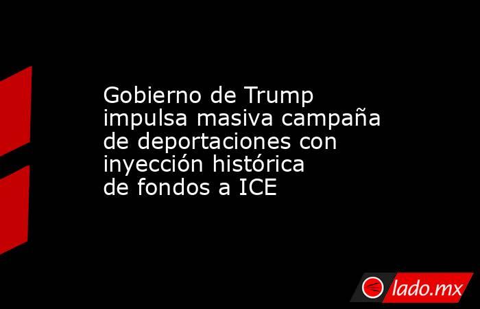 Gobierno de Trump impulsa masiva campaña de deportaciones con inyección histórica de fondos a ICE. Noticias en tiempo real