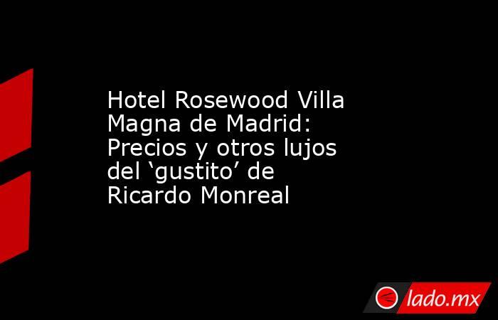 Hotel Rosewood Villa Magna de Madrid: Precios y otros lujos del ‘gustito’ de Ricardo Monreal . Noticias en tiempo real