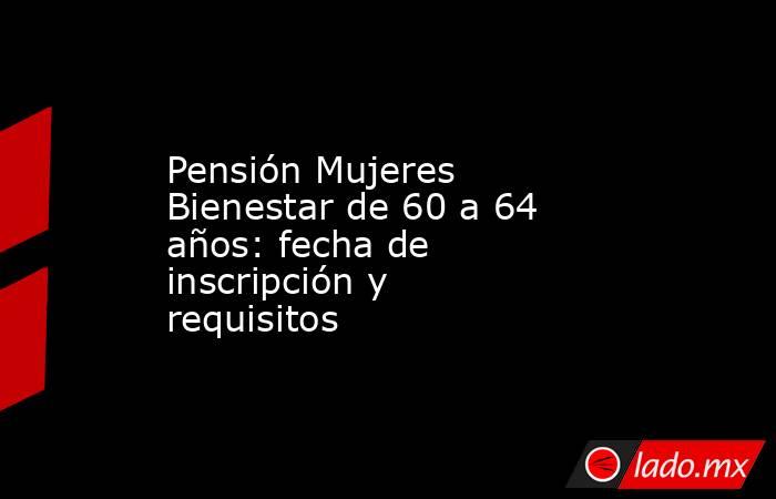 Pensión Mujeres Bienestar de 60 a 64 años: fecha de inscripción y requisitos. Noticias en tiempo real