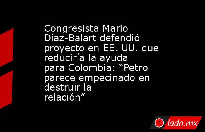 Congresista Mario Díaz-Balart defendió proyecto en EE. UU. que reduciría la ayuda para Colombia: “Petro parece empecinado en destruir la relación” . Noticias en tiempo real