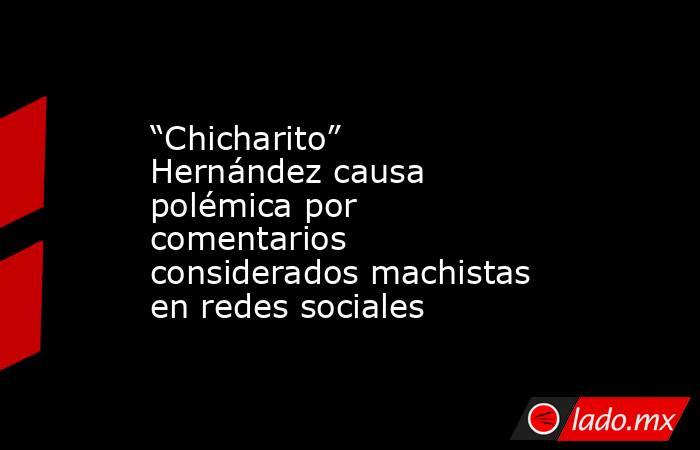 “Chicharito” Hernández causa polémica por comentarios considerados machistas en redes sociales. Noticias en tiempo real