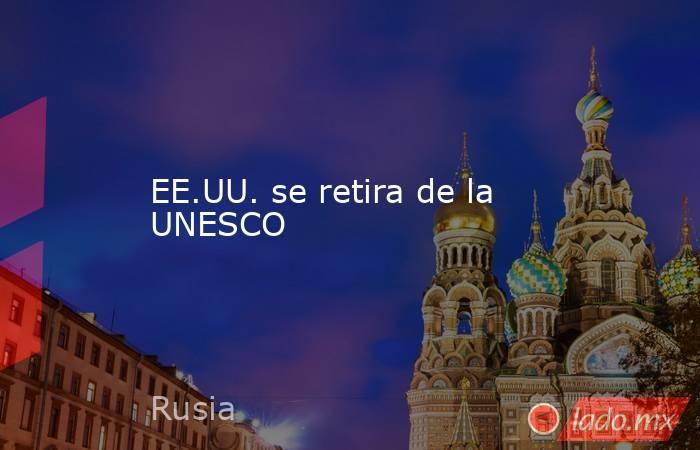 EE.UU. se retira de la UNESCO. Noticias en tiempo real