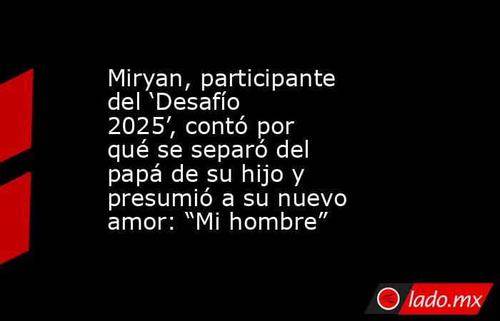 Miryan, participante del ‘Desafío 2025’, contó por qué se separó del papá de su hijo y presumió a su nuevo amor: “Mi hombre”. Noticias en tiempo real