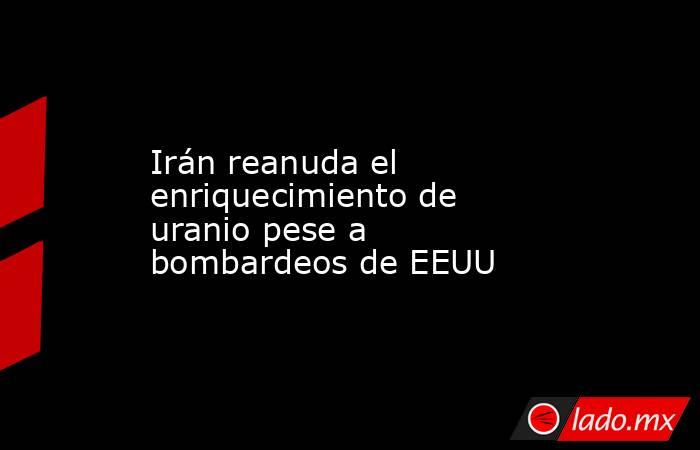 Irán reanuda el enriquecimiento de uranio pese a bombardeos de EEUU. Noticias en tiempo real