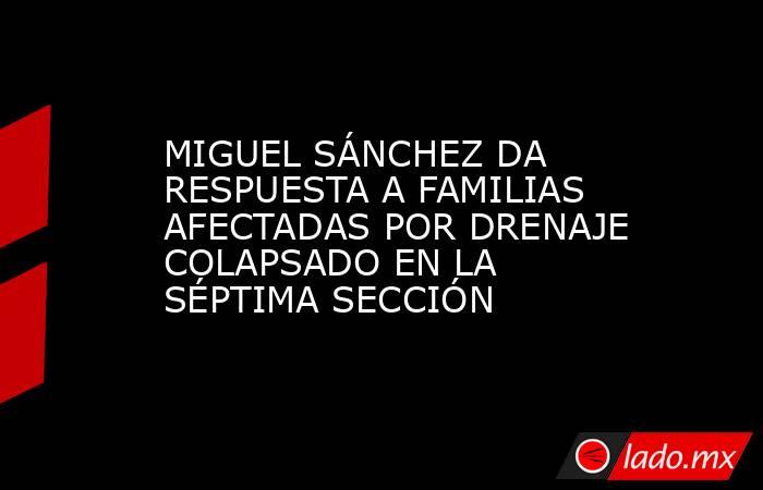 MIGUEL SÁNCHEZ DA RESPUESTA A FAMILIAS AFECTADAS POR DRENAJE COLAPSADO EN LA SÉPTIMA SECCIÓN. Noticias en tiempo real
