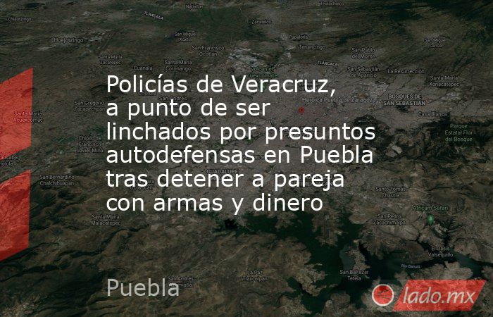 Policías de Veracruz, a punto de ser linchados por presuntos autodefensas en Puebla tras detener a pareja con armas y dinero. Noticias en tiempo real