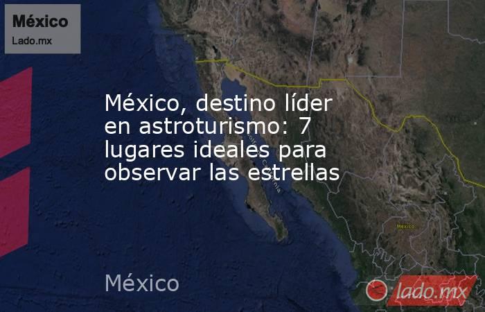 México, destino líder en astroturismo: 7 lugares ideales para observar las estrellas. Noticias en tiempo real