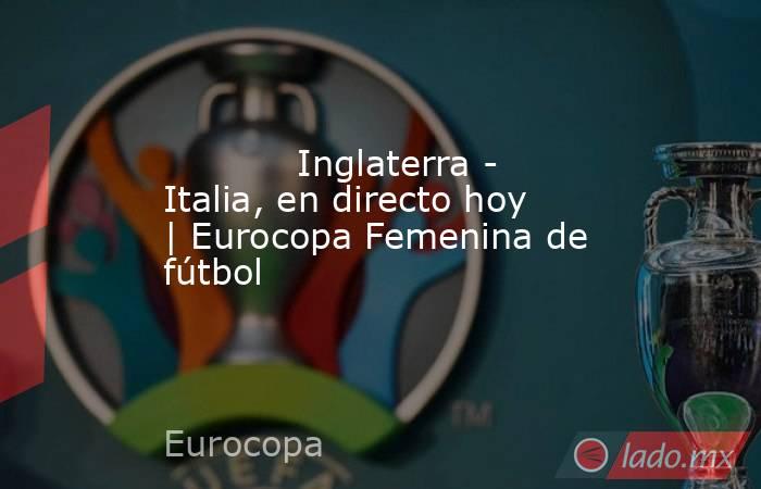            Inglaterra - Italia, en directo hoy | Eurocopa Femenina de fútbol       . Noticias en tiempo real