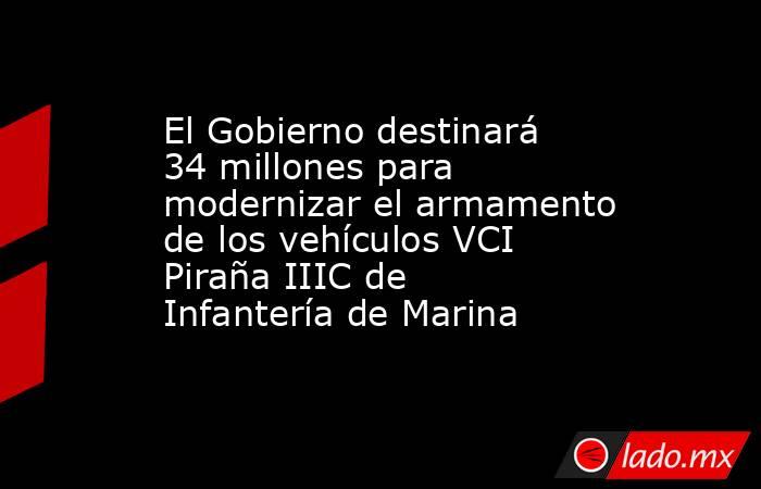 El Gobierno destinará 34 millones para modernizar el armamento de los vehículos VCI Piraña IIIC de Infantería de Marina. Noticias en tiempo real