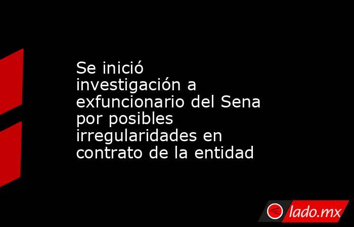 Se inició investigación a exfuncionario del Sena por posibles irregularidades en contrato de la entidad. Noticias en tiempo real
