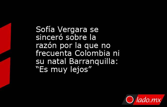 Sofía Vergara se sinceró sobre la razón por la que no frecuenta Colombia ni su natal Barranquilla: “Es muy lejos”. Noticias en tiempo real