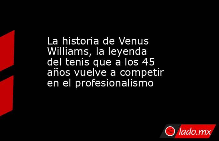 La historia de Venus Williams, la leyenda del tenis que a los 45 años vuelve a competir en el profesionalismo. Noticias en tiempo real