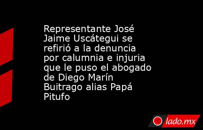 Representante José Jaime Uscátegui se refirió a la denuncia por calumnia e injuria que le puso el abogado de Diego Marín Buitrago alias Papá Pitufo. Noticias en tiempo real