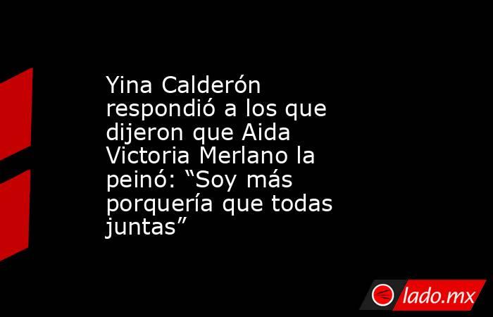 Yina Calderón respondió a los que dijeron que Aida Victoria Merlano la peinó: “Soy más porquería que todas juntas”. Noticias en tiempo real