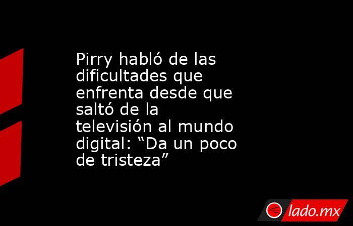 Pirry habló de las dificultades que enfrenta desde que saltó de la televisión al mundo digital: “Da un poco de tristeza”. Noticias en tiempo real