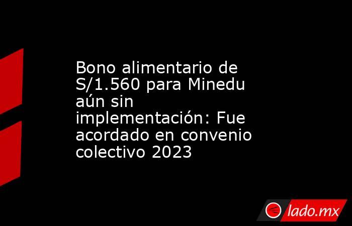 Bono alimentario de S/1.560 para Minedu aún sin implementación: Fue acordado en convenio colectivo 2023. Noticias en tiempo real