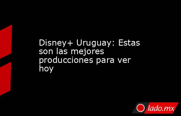 Disney+ Uruguay: Estas son las mejores producciones para ver hoy. Noticias en tiempo real