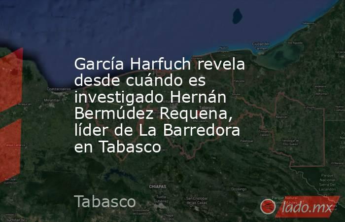 García Harfuch revela desde cuándo es investigado Hernán Bermúdez Requena, líder de La Barredora en Tabasco. Noticias en tiempo real