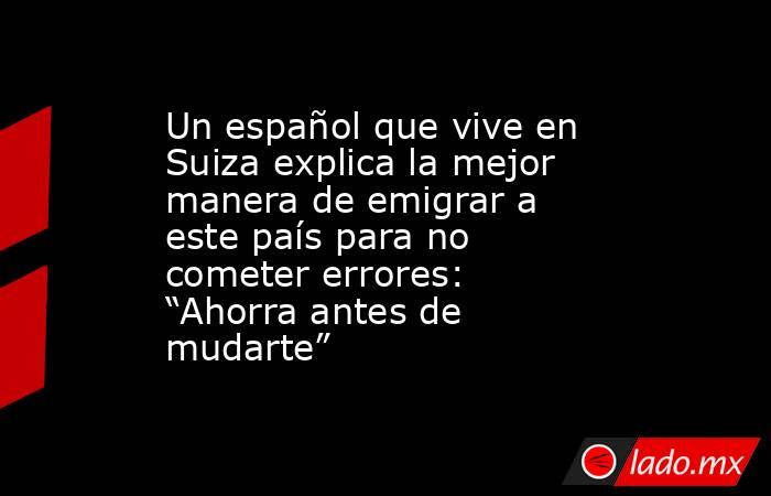 Un español que vive en Suiza explica la mejor manera de emigrar a este país para no cometer errores: “Ahorra antes de mudarte”. Noticias en tiempo real