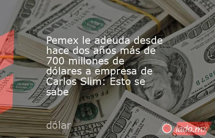 Pemex le adeuda desde hace dos años más de 700 millones de dólares a empresa de Carlos Slim: Esto se sabe . Noticias en tiempo real