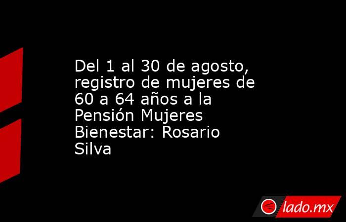 Del 1 al 30 de agosto, registro de mujeres de 60 a 64 años a la Pensión Mujeres Bienestar: Rosario Silva. Noticias en tiempo real