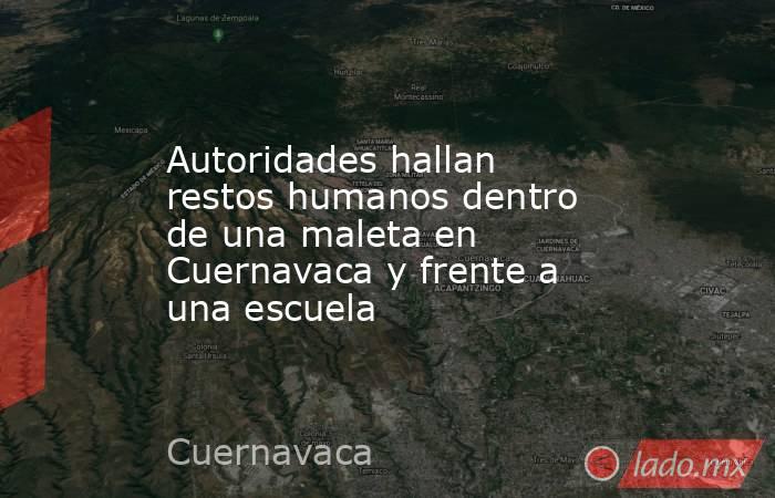 Autoridades hallan restos humanos dentro de una maleta en Cuernavaca y frente a una escuela. Noticias en tiempo real