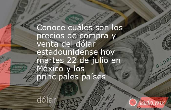 Conoce cuáles son los precios de compra y venta del dólar estadounidense hoy martes 22 de julio en México y los principales países. Noticias en tiempo real