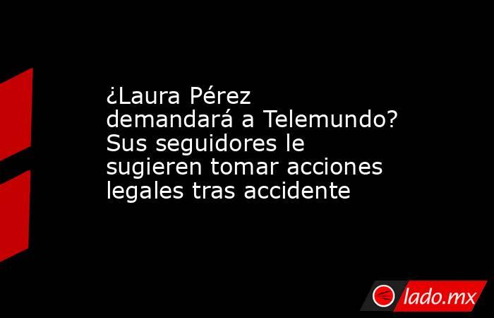 ¿Laura Pérez demandará a Telemundo? Sus seguidores le sugieren tomar acciones legales tras accidente . Noticias en tiempo real