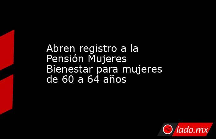 Abren registro a la Pensión Mujeres Bienestar para mujeres de 60 a 64 años. Noticias en tiempo real