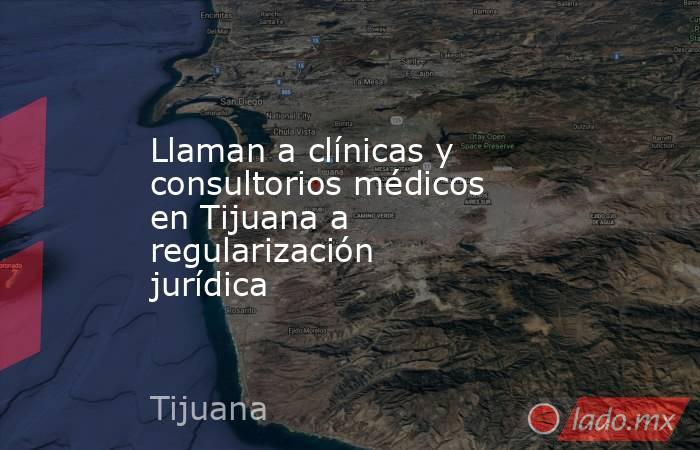 Llaman a clínicas y consultorios médicos en Tijuana a regularización jurídica  . Noticias en tiempo real