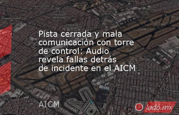 Pista cerrada y mala comunicación con torre de control: Audio revela fallas detrás de incidente en el AICM. Noticias en tiempo real
