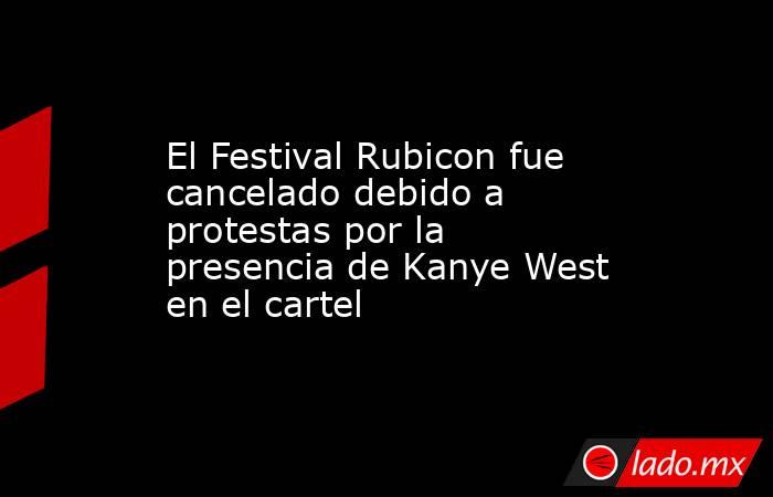 El Festival Rubicon fue cancelado debido a protestas por la presencia de Kanye West en el cartel. Noticias en tiempo real