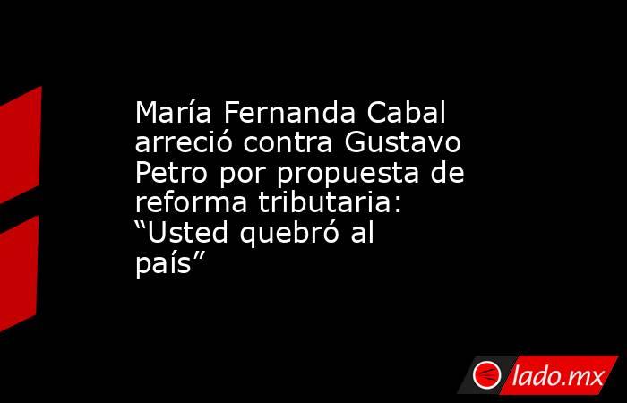 María Fernanda Cabal arreció contra Gustavo Petro por propuesta de reforma tributaria: “Usted quebró al país”. Noticias en tiempo real
