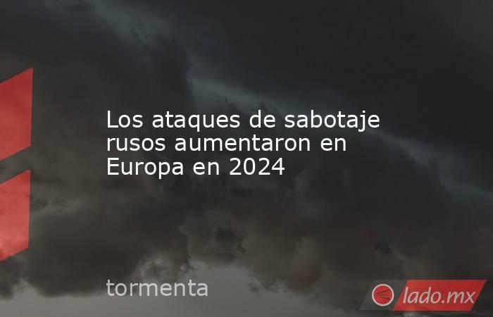 Los ataques de sabotaje rusos aumentaron en Europa en 2024. Noticias en tiempo real