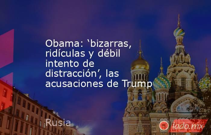 Obama: ‘bizarras, ridículas y débil intento de distracción’, las acusaciones de Trump. Noticias en tiempo real